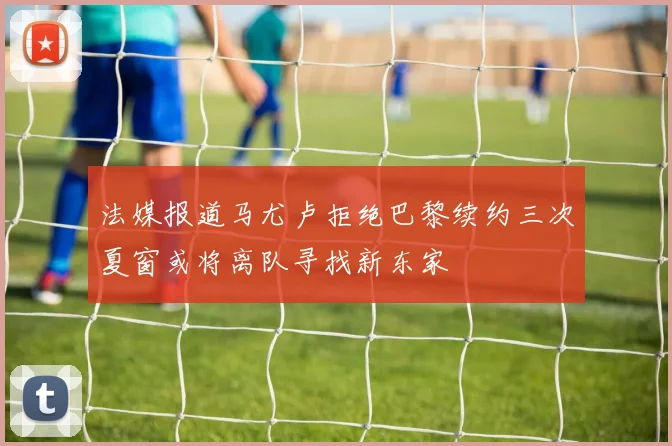 法媒报道马尤卢拒绝巴黎续约三次夏窗或将离队寻找新东家