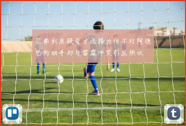 贝弗利质疑奇才选择为何不对阿德巴约动手却与雷霆冲突引发热议