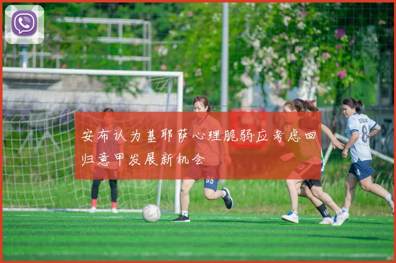 安布认为基耶萨心理脆弱应考虑回归意甲发展新机会