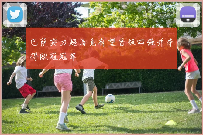 巴萨实力超马竞有望晋级四强并夺得欧冠冠军