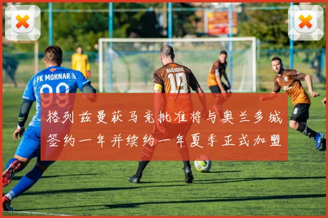 格列兹曼获马竞批准将与奥兰多城签约一年并续约一年夏季正式加盟
