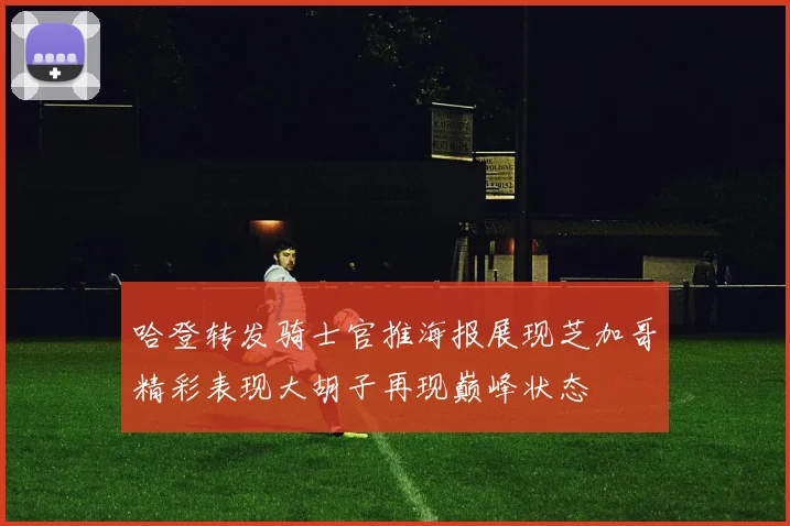 哈登转发骑士官推海报展现芝加哥精彩表现大胡子再现巅峰状态