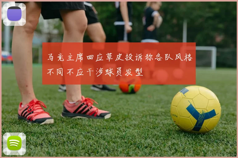 马竞主席回应草皮投诉称各队风格不同不应干涉球员发型
