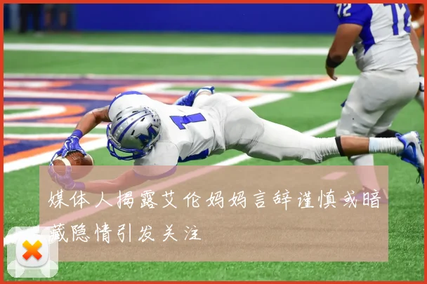 媒体人揭露艾伦妈妈言辞谨慎或暗藏隐情引发关注