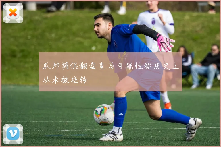 瓜帅调侃翻盘皇马可能性称历史上从未被逆转