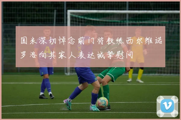 国米深切悼念前门将教练西尔维诺罗洛向其家人表达诚挚慰问