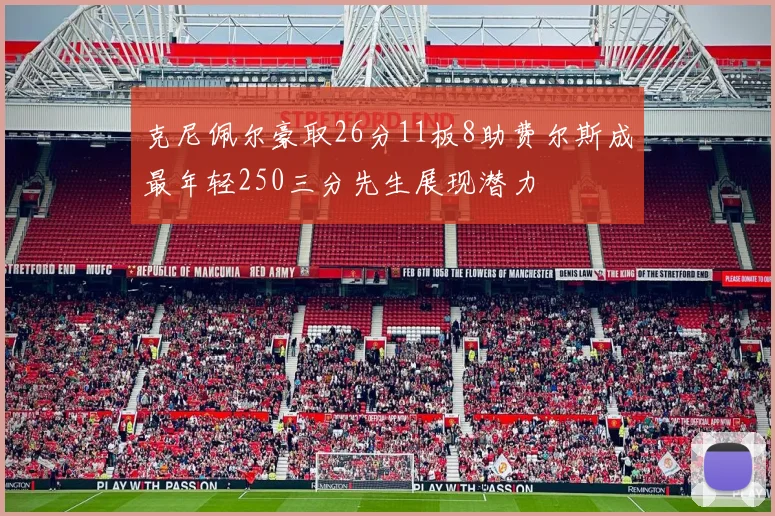 克尼佩尔豪取26分11板8助费尔斯成最年轻250三分先生展现潜力