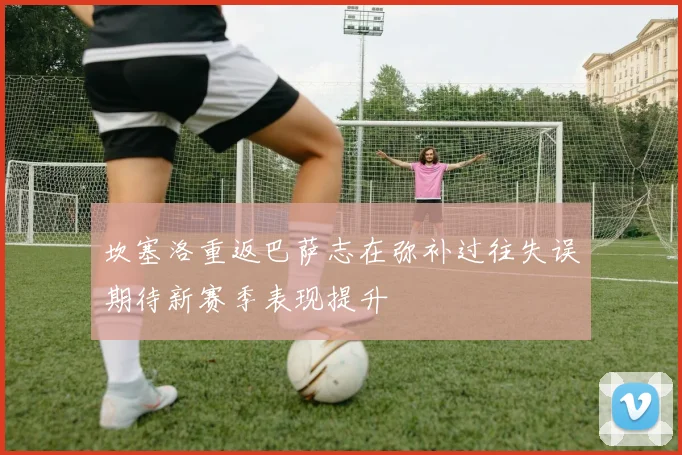 坎塞洛重返巴萨志在弥补过往失误期待新赛季表现提升