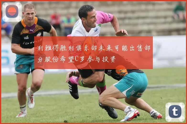 利雅得胜利俱乐部未来可能出售部分股份希望C罗参与投资