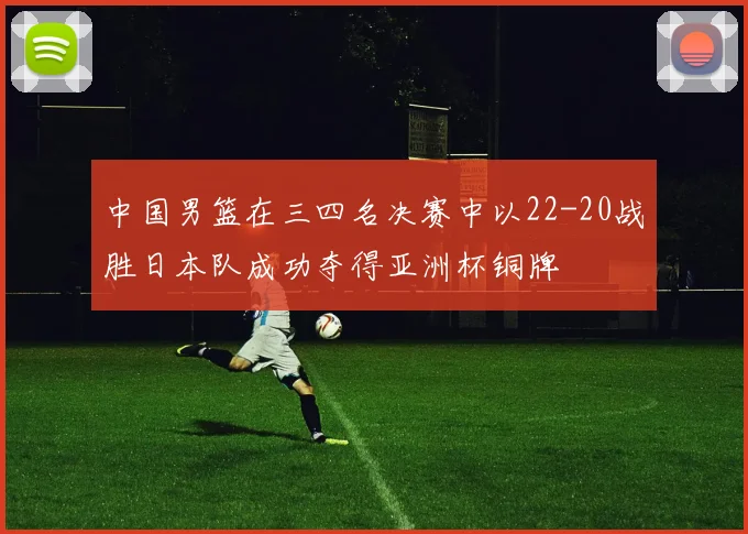 中国男篮在三四名决赛中以22-20战胜日本队成功夺得亚洲杯铜牌