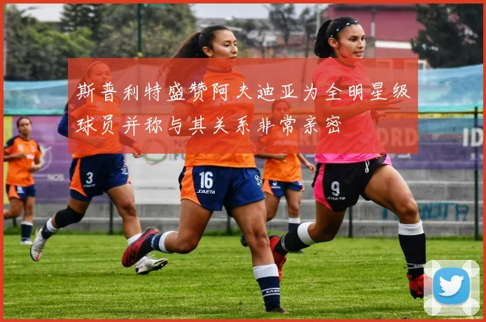 斯普利特盛赞阿夫迪亚为全明星级球员并称与其关系非常亲密