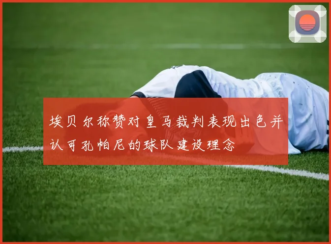 埃贝尔称赞对皇马裁判表现出色并认可孔帕尼的球队建设理念