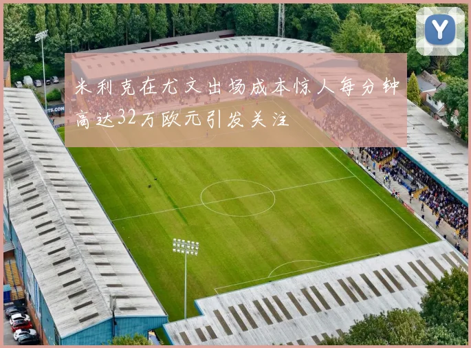 米利克在尤文出场成本惊人每分钟高达32万欧元引发关注