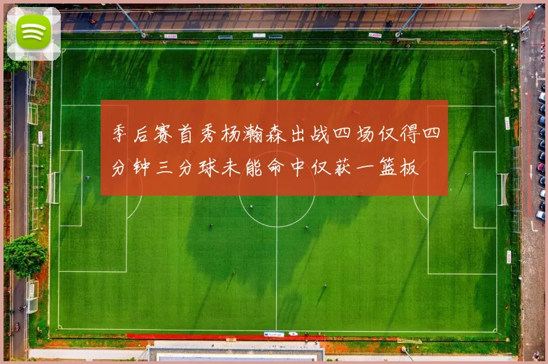 季后赛首秀杨瀚森出战四场仅得四分钟三分球未能命中仅获一篮板