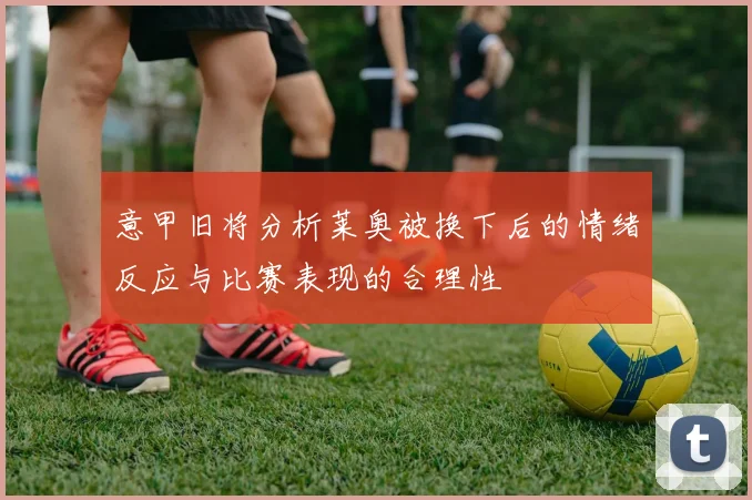 意甲旧将分析莱奥被换下后的情绪反应与比赛表现的合理性