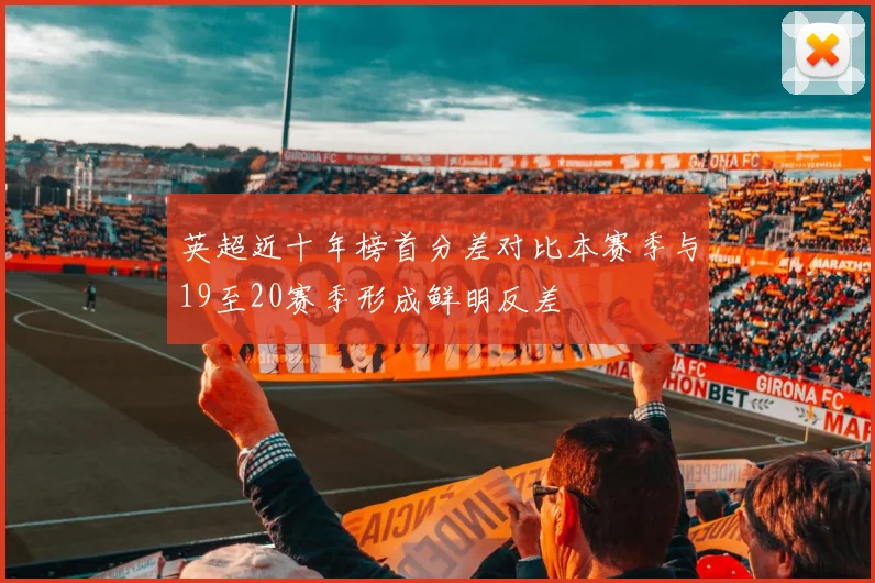 英超近十年榜首分差对比本赛季与19至20赛季形成鲜明反差