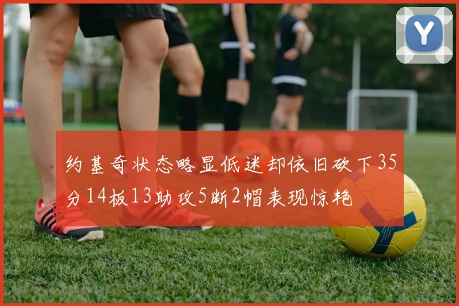 约基奇状态略显低迷却依旧砍下35分14板13助攻5断2帽表现惊艳