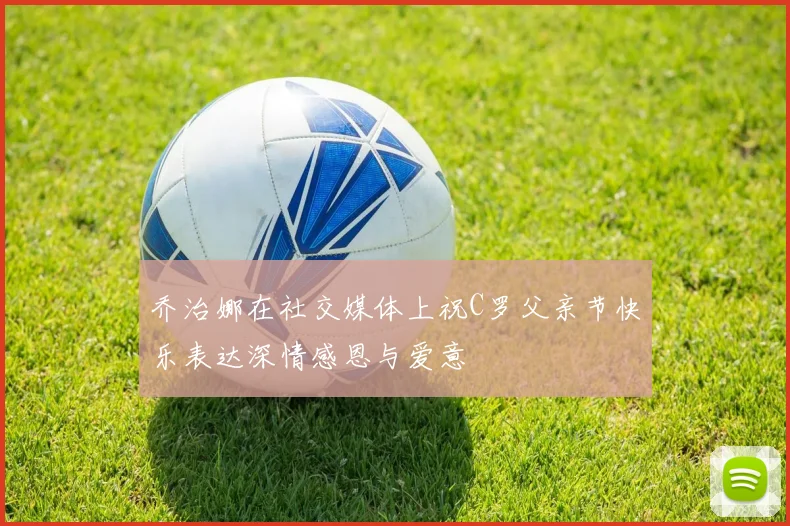 乔治娜在社交媒体上祝C罗父亲节快乐表达深情感恩与爱意