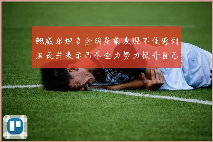 鲍威尔坦言全明星前表现不佳感到沮丧并表示已尽全力努力提升自己