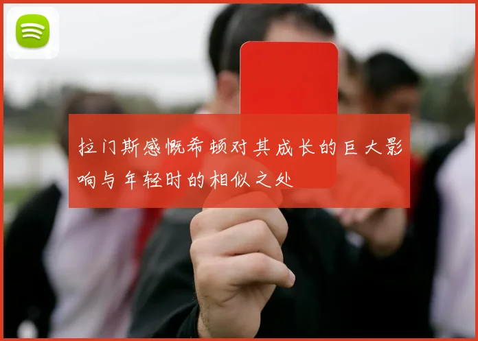 拉门斯感慨希顿对其成长的巨大影响与年轻时的相似之处