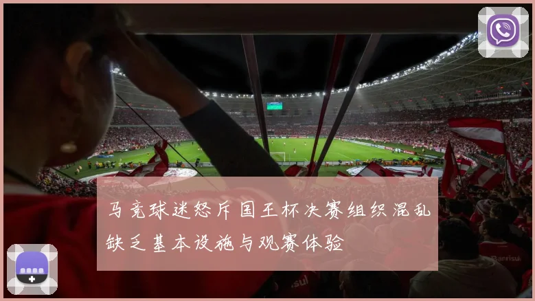 马竞球迷怒斥国王杯决赛组织混乱缺乏基本设施与观赛体验